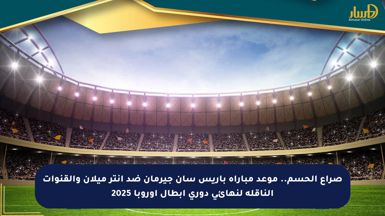 صراع الحسم.. موعد مباراة باريس سان جيرمان ضد إنتر ميلان والقنوات الناقلة لنهائي دوري أبطال أوروبا 2025